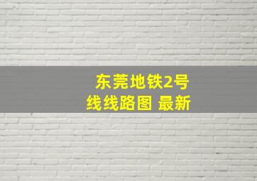 东莞地铁2号线线路图 最新